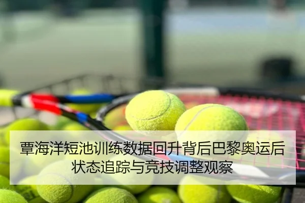 覃海洋短池训练数据回升背后巴黎奥运后状态追踪与竞技调整观察
